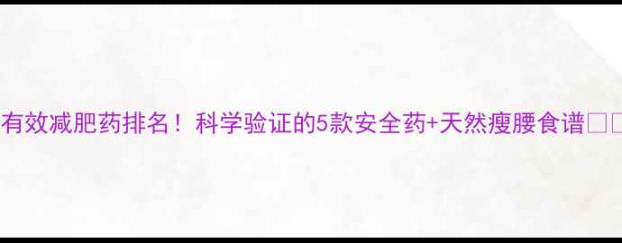 图片 最有效减肥药排名！科学验证的5款安全药+天然瘦腰食谱💊✨1