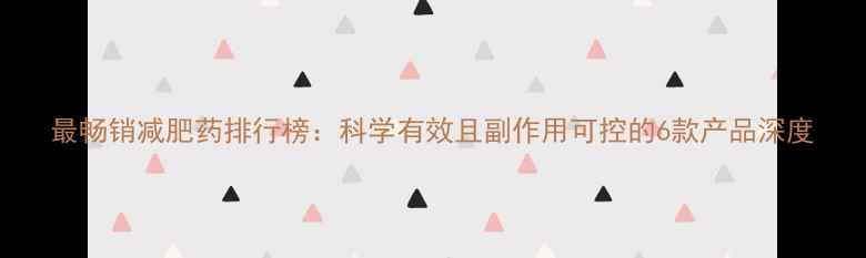 图片 最畅销减肥药排行榜：科学有效且副作用可控的6款产品深度