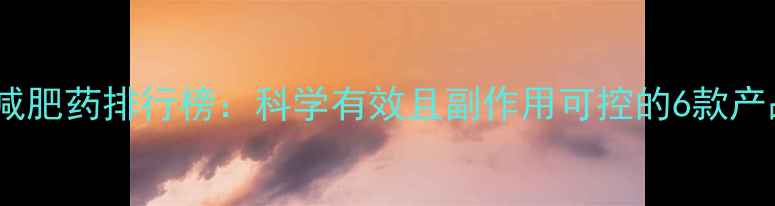 图片 最畅销减肥药排行榜：科学有效且副作用可控的6款产品深度1