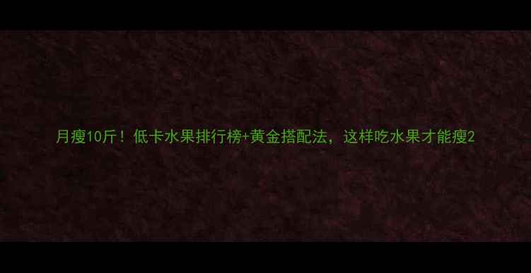 图片 月瘦10斤！低卡水果排行榜+黄金搭配法，这样吃水果才能瘦2