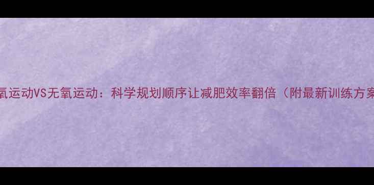 图片 有氧运动VS无氧运动：科学规划顺序让减肥效率翻倍（附最新训练方案）