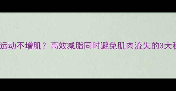 图片 有氧运动不增肌？高效减脂同时避免肌肉流失的3大秘诀1