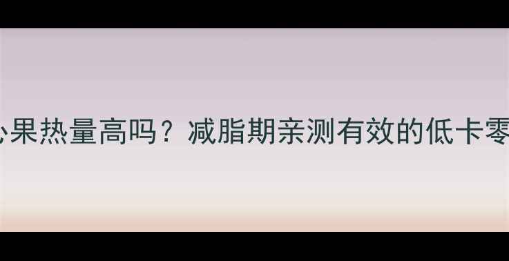 图片 杏仁和开心果热量高吗？减脂期亲测有效的低卡零食清单！1