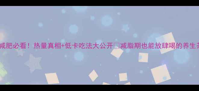 图片 桂林油茶减肥必看！热量真相+低卡吃法大公开🌿减脂期也能放肆喝的养生茶饮攻略1