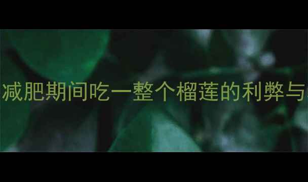 图片 榴莲热量大：减肥期间吃一整个榴莲的利弊与科学食用指南