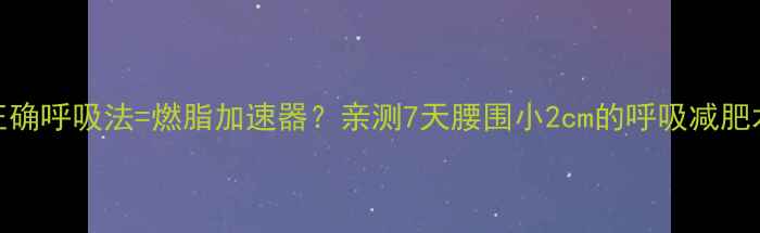 图片 正确呼吸法=燃脂加速器？亲测7天腰围小2cm的呼吸减肥术