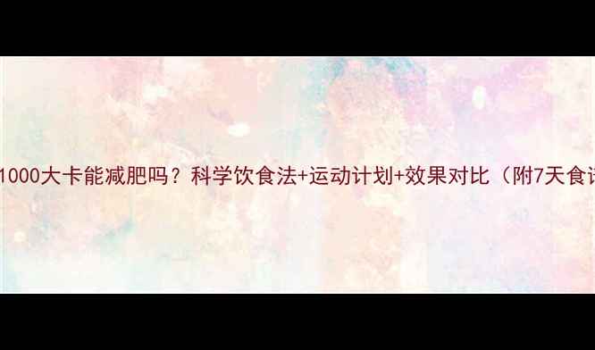 图片 每天1000大卡能减肥吗？科学饮食法+运动计划+效果对比（附7天食谱）1