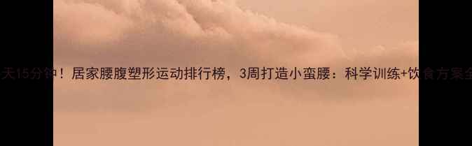 图片 每天15分钟！居家腰腹塑形运动排行榜，3周打造小蛮腰：科学训练+饮食方案全1