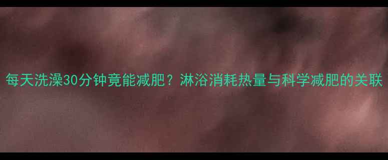图片 每天洗澡30分钟竟能减肥？淋浴消耗热量与科学减肥的关联