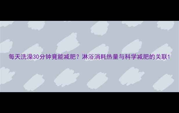 图片 每天洗澡30分钟竟能减肥？淋浴消耗热量与科学减肥的关联1