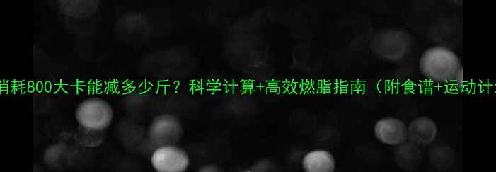 图片 每天消耗800大卡能减多少斤？科学计算+高效燃脂指南（附食谱+运动计划）1