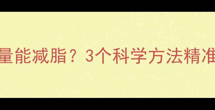 图片 每天消耗多少热量能减脂？3个科学方法精准计算卡路里消耗