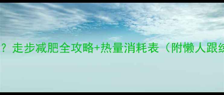 图片 每天走多少步能瘦？走步减肥全攻略+热量消耗表（附懒人跟练计划）🏃♀️💦1