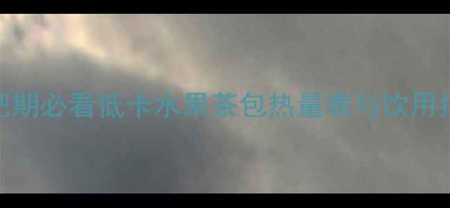 图片 水果茶包有热量吗？减肥期必看低卡水果茶包热量表与饮用指南（附10款健康搭配）