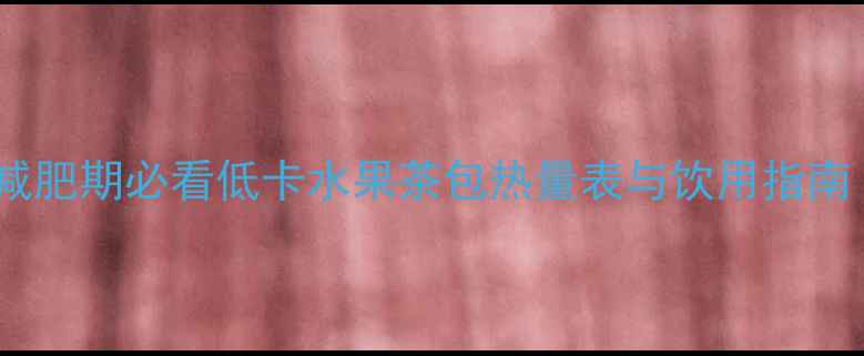 图片 水果茶包有热量吗？减肥期必看低卡水果茶包热量表与饮用指南（附10款健康搭配）1