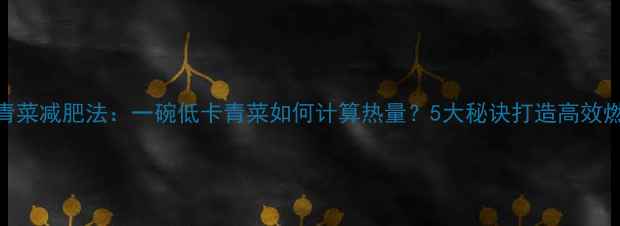 图片 水煮青菜减肥法：一碗低卡青菜如何计算热量？5大秘诀打造高效燃脂餐