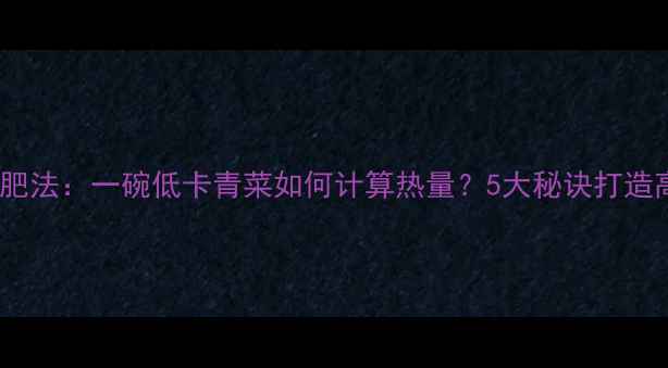 图片 水煮青菜减肥法：一碗低卡青菜如何计算热量？5大秘诀打造高效燃脂餐2