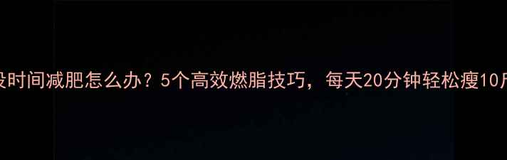 图片 没时间减肥怎么办？5个高效燃脂技巧，每天20分钟轻松瘦10斤
