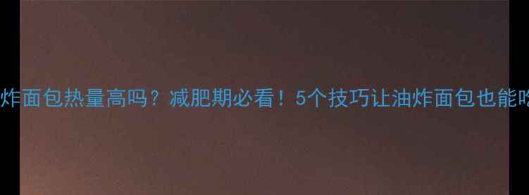 图片 油炸面包热量高吗？减肥期必看！5个技巧让油炸面包也能吃1