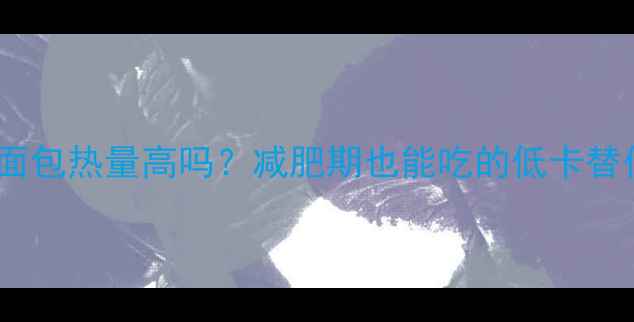 图片 法式小面包热量高吗？减肥期也能吃的低卡替代方案1