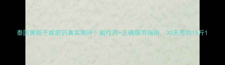 图片 泰国黄瓶子减肥药真实测评！副作用+正确服用指南，30天甩肉15斤1