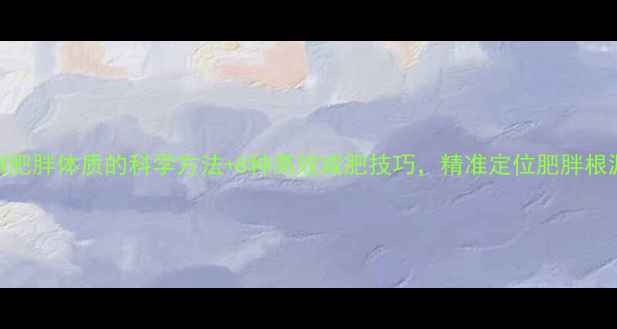 图片 测肥胖体质的科学方法+8种高效减肥技巧，精准定位肥胖根源