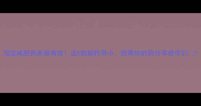 图片 淘宝减肥药亲测有效！这5款副作用小、效果快的药分享给你们✨1