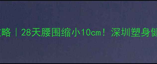 图片 深圳减肥攻略｜28天腰围缩小10cm！深圳塑身健身课程全2