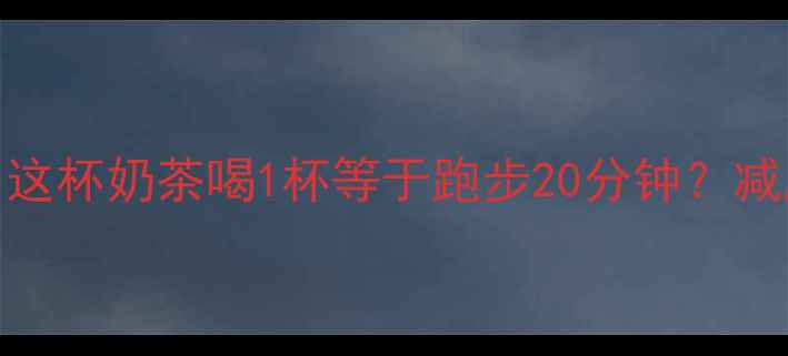 图片 港式奶茶热量大！这杯奶茶喝1杯等于跑步20分钟？减肥期必看避坑指南