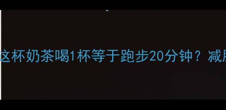 图片 港式奶茶热量大！这杯奶茶喝1杯等于跑步20分钟？减肥期必看避坑指南1