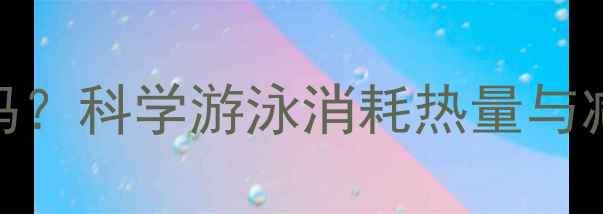 图片 游泳减肥有效吗？科学游泳消耗热量与减脂效果全攻略