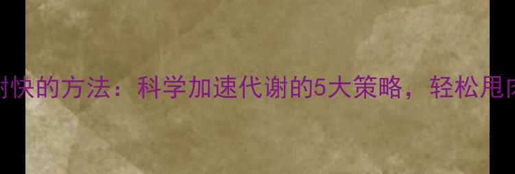 图片 激素代谢快的方法：科学加速代谢的5大策略，轻松甩肉不反弹