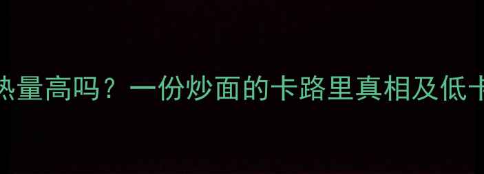 图片 炒面减肥热量高吗？一份炒面的卡路里真相及低卡替代方案