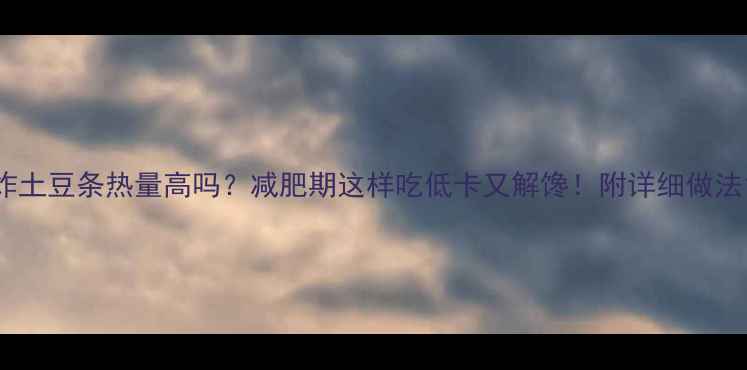 图片 炸土豆条热量高吗？减肥期这样吃低卡又解馋！附详细做法1