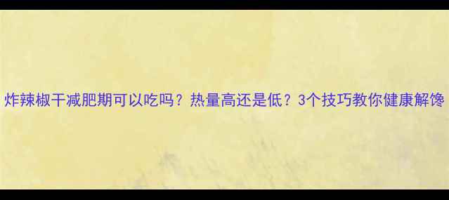 图片 炸辣椒干减肥期可以吃吗？热量高还是低？3个技巧教你健康解馋