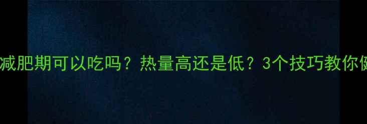 图片 炸辣椒干减肥期可以吃吗？热量高还是低？3个技巧教你健康解馋1