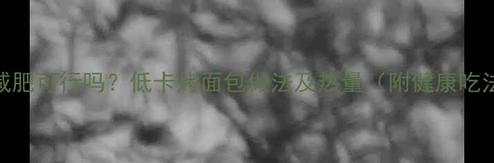 图片 烤面包减肥可行吗？低卡烤面包做法及热量（附健康吃法指南）