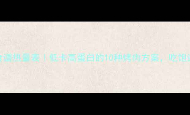 图片 热烤减肥食谱热量表｜低卡高蛋白的10种烤肉方案，吃饱还能瘦！🔥