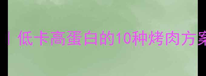 图片 热烤减肥食谱热量表｜低卡高蛋白的10种烤肉方案，吃饱还能瘦！🔥1