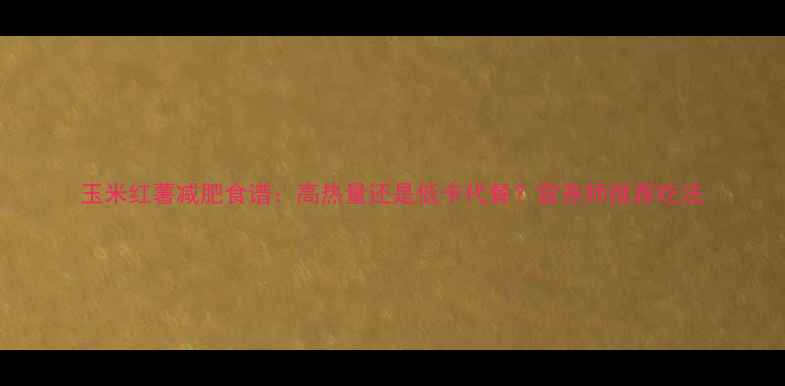 图片 玉米红薯减肥食谱：高热量还是低卡代餐？营养师推荐吃法