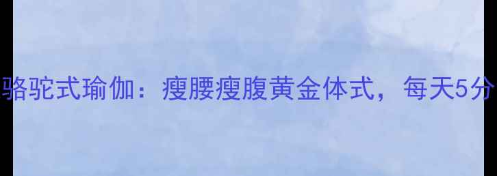 图片 瑜伽减肥必练骆驼式瑜伽：瘦腰瘦腹黄金体式，每天5分钟轻松塑形！