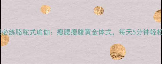 图片 瑜伽减肥必练骆驼式瑜伽：瘦腰瘦腹黄金体式，每天5分钟轻松塑形！1