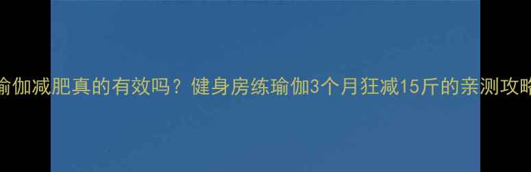 图片 瑜伽减肥真的有效吗？健身房练瑜伽3个月狂减15斤的亲测攻略