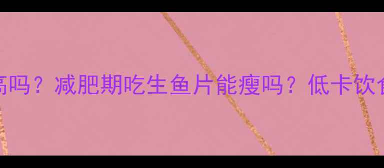 图片 生鱼片热量高吗？减肥期吃生鱼片能瘦吗？低卡饮食必看全攻略