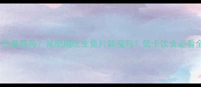 图片 生鱼片热量高吗？减肥期吃生鱼片能瘦吗？低卡饮食必看全攻略1