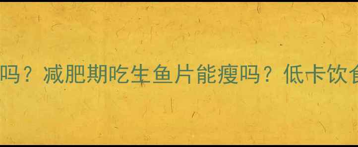 图片 生鱼片热量高吗？减肥期吃生鱼片能瘦吗？低卡饮食必看全攻略2