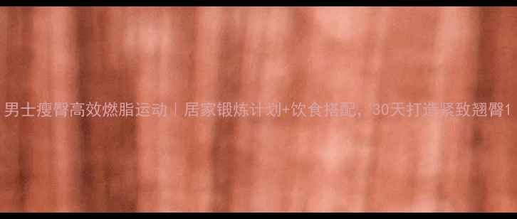 图片 男士瘦臀高效燃脂运动｜居家锻炼计划+饮食搭配，30天打造紧致翘臀1