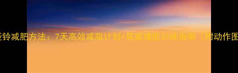 图片 男生哑铃减肥方法：7天高效减脂计划+居家增肌训练指南（附动作图解）2