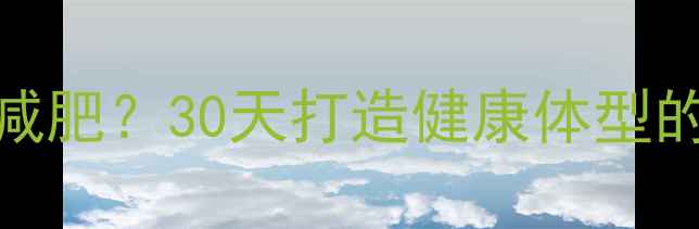 图片 男生如何快速减肥？30天打造健康体型的科学减脂计划