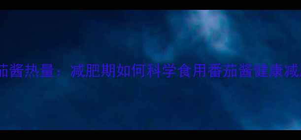 图片 番茄酱热量：减肥期如何科学食用番茄酱健康减脂1